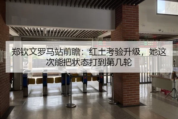 郑钦文罗马站前瞻：红土考验升级，她这次能把状态打到第几轮