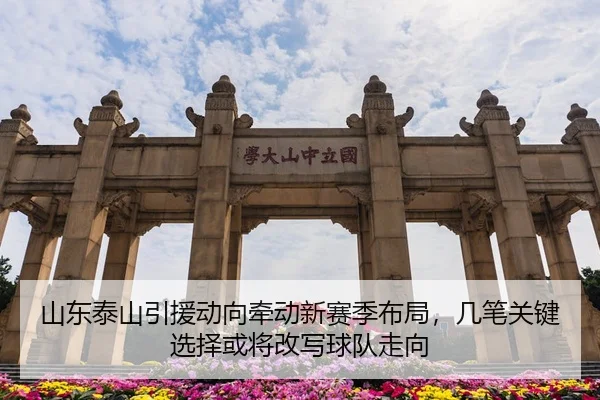 山东泰山引援动向牵动新赛季布局，几笔关键选择或将改写球队走向